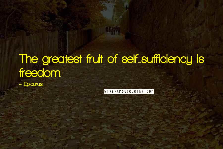 Epicurus Quotes: The greatest fruit of self-sufficiency is freedom.