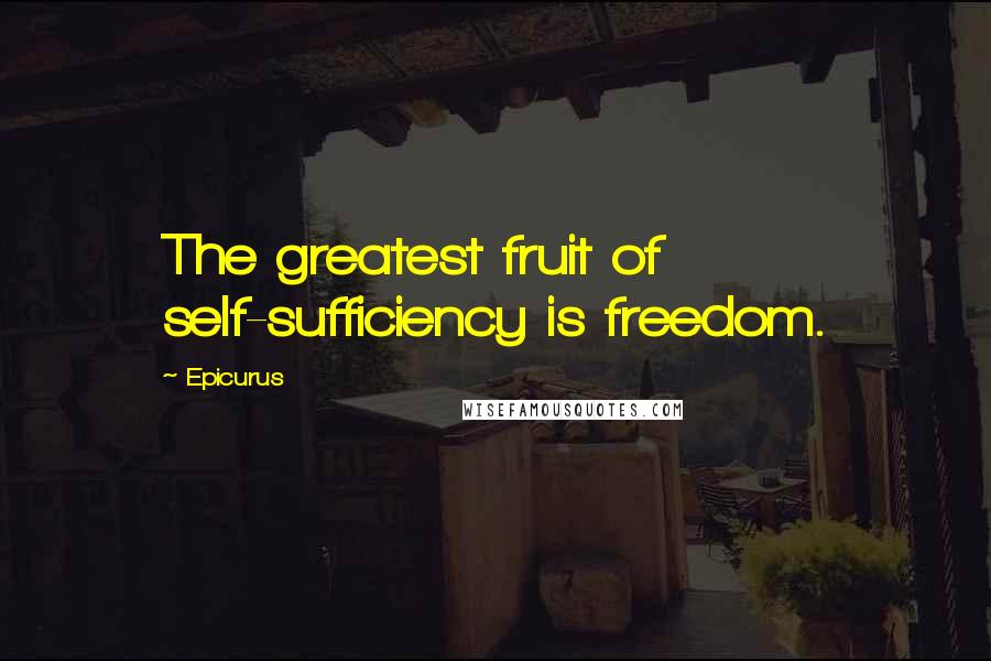 Epicurus Quotes: The greatest fruit of self-sufficiency is freedom.