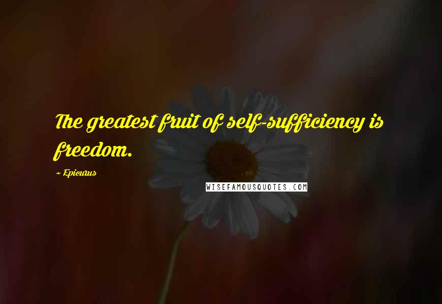 Epicurus Quotes: The greatest fruit of self-sufficiency is freedom.