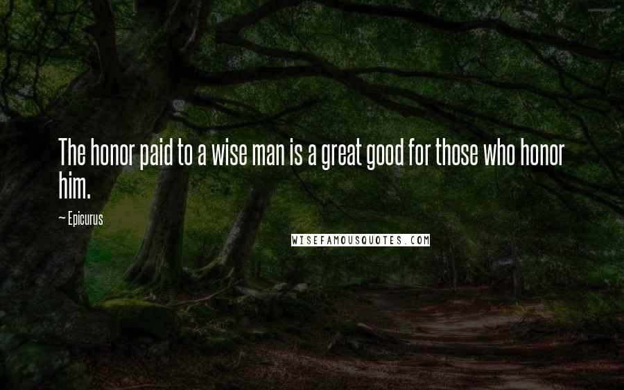 Epicurus Quotes: The honor paid to a wise man is a great good for those who honor him.