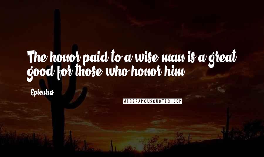 Epicurus Quotes: The honor paid to a wise man is a great good for those who honor him.