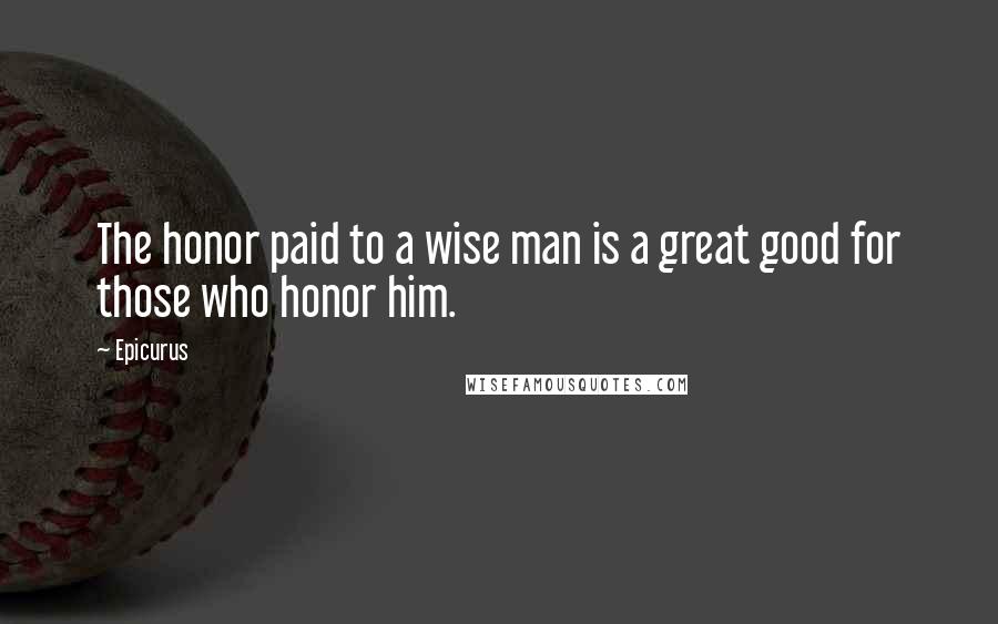 Epicurus Quotes: The honor paid to a wise man is a great good for those who honor him.