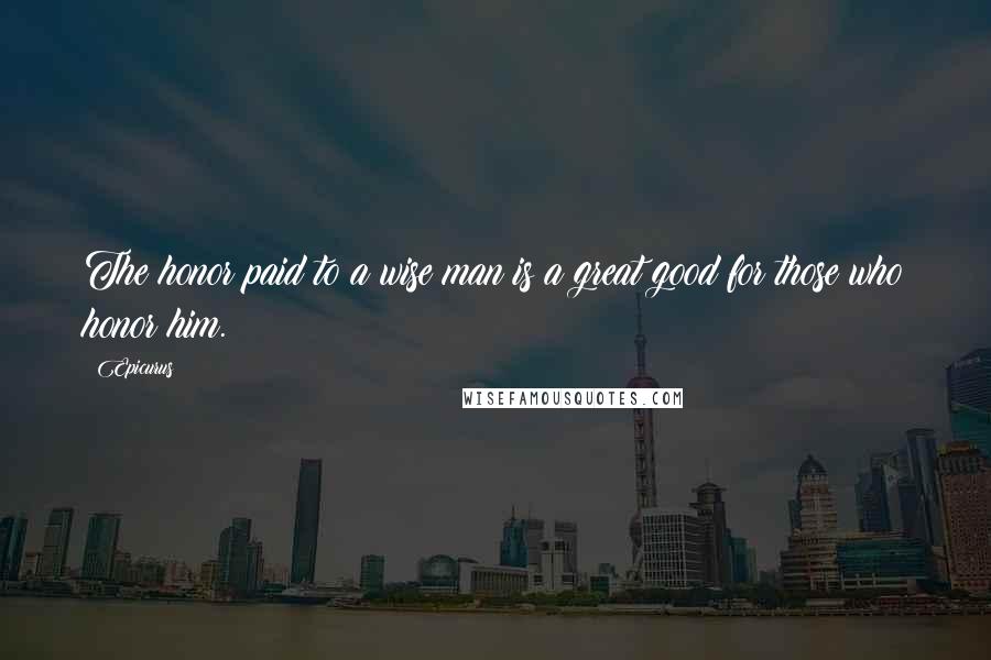 Epicurus Quotes: The honor paid to a wise man is a great good for those who honor him.