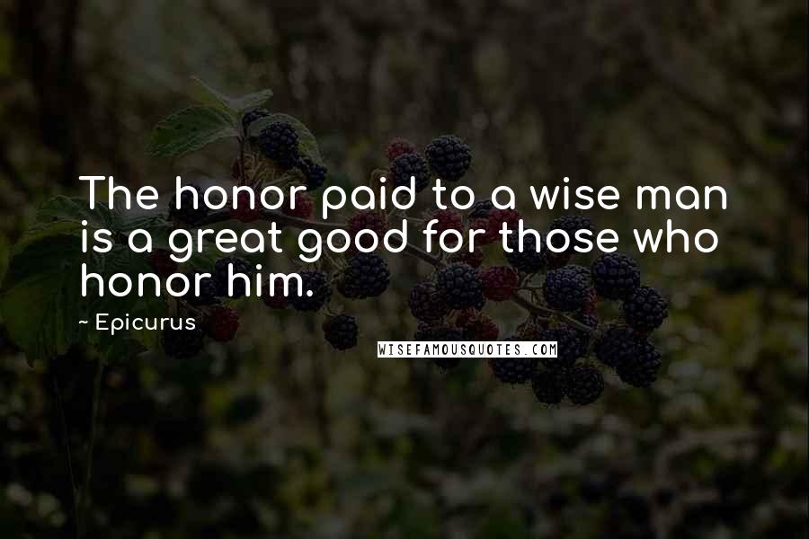 Epicurus Quotes: The honor paid to a wise man is a great good for those who honor him.