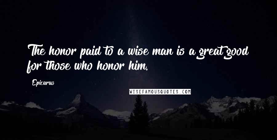 Epicurus Quotes: The honor paid to a wise man is a great good for those who honor him.