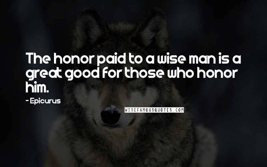 Epicurus Quotes: The honor paid to a wise man is a great good for those who honor him.