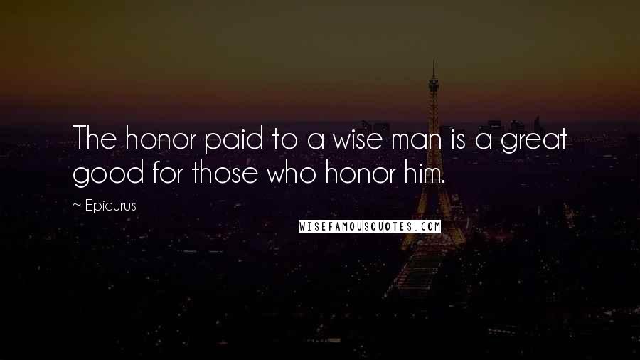 Epicurus Quotes: The honor paid to a wise man is a great good for those who honor him.