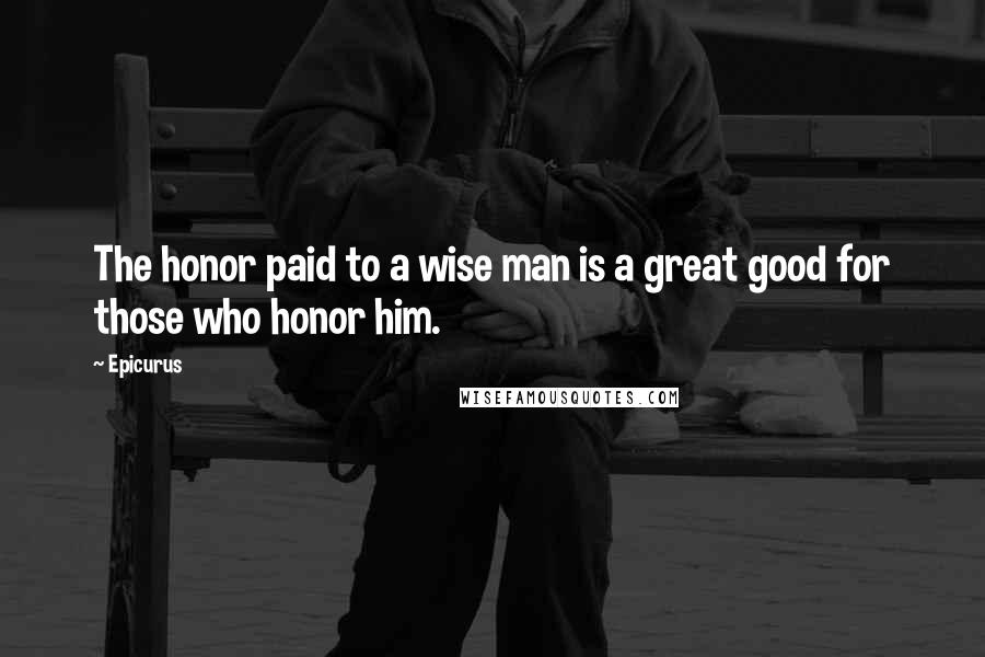 Epicurus Quotes: The honor paid to a wise man is a great good for those who honor him.