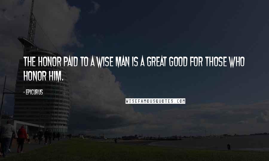 Epicurus Quotes: The honor paid to a wise man is a great good for those who honor him.