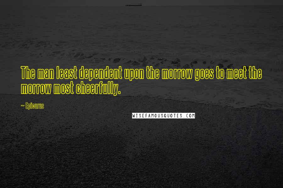 Epicurus Quotes: The man least dependent upon the morrow goes to meet the morrow most cheerfully.