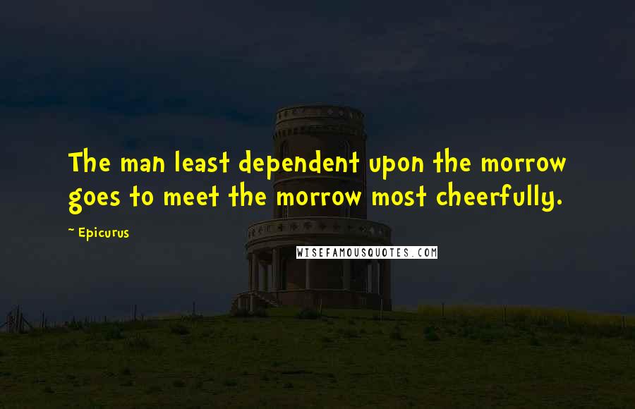 Epicurus Quotes: The man least dependent upon the morrow goes to meet the morrow most cheerfully.