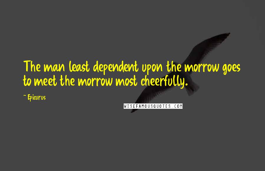 Epicurus Quotes: The man least dependent upon the morrow goes to meet the morrow most cheerfully.