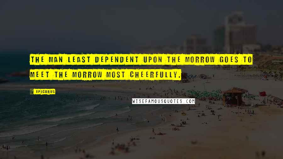 Epicurus Quotes: The man least dependent upon the morrow goes to meet the morrow most cheerfully.