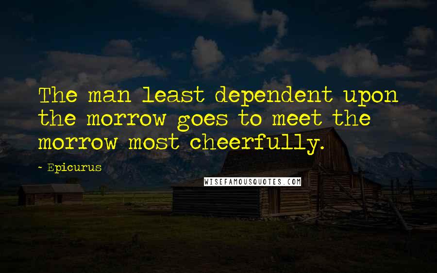 Epicurus Quotes: The man least dependent upon the morrow goes to meet the morrow most cheerfully.