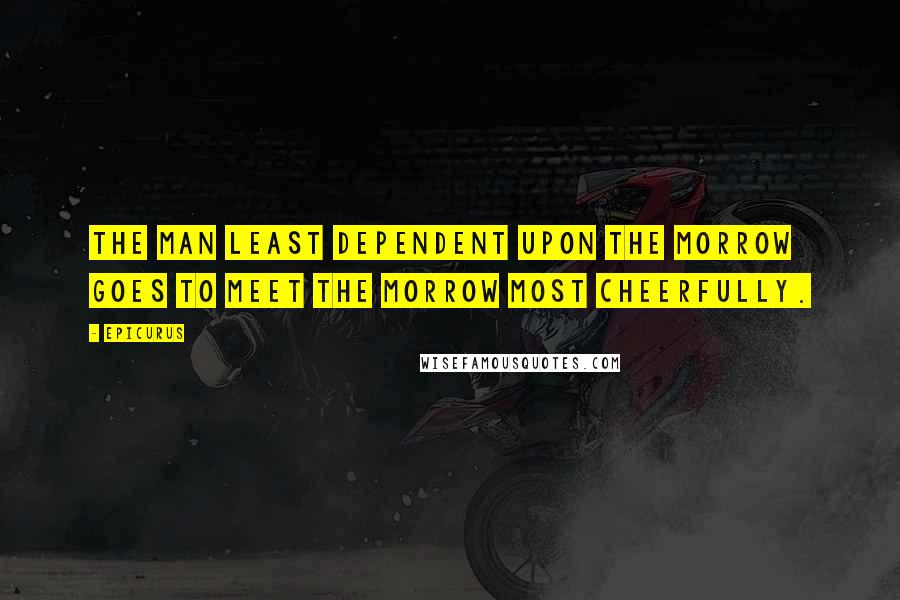 Epicurus Quotes: The man least dependent upon the morrow goes to meet the morrow most cheerfully.