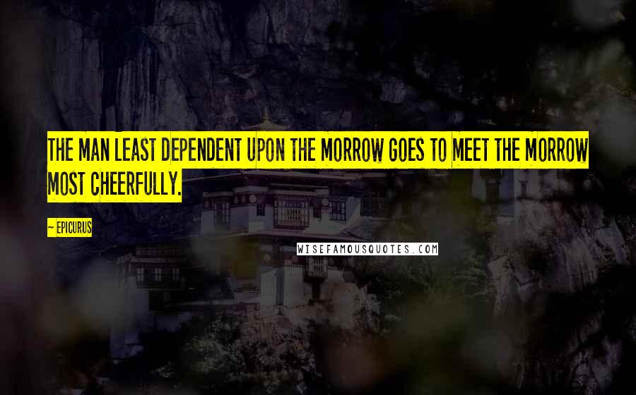 Epicurus Quotes: The man least dependent upon the morrow goes to meet the morrow most cheerfully.