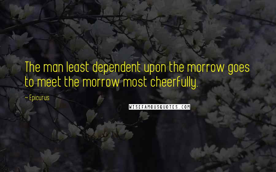 Epicurus Quotes: The man least dependent upon the morrow goes to meet the morrow most cheerfully.