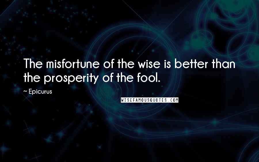 Epicurus Quotes: The misfortune of the wise is better than the prosperity of the fool.