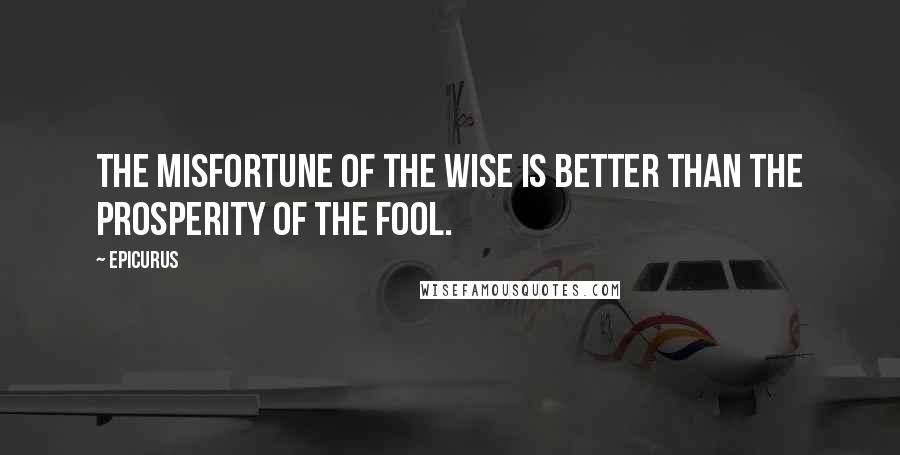 Epicurus Quotes: The misfortune of the wise is better than the prosperity of the fool.