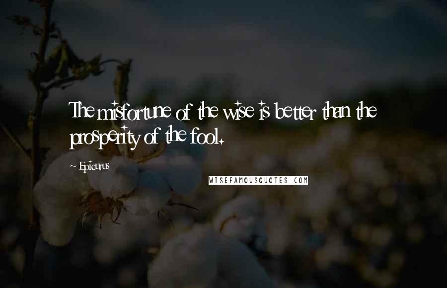 Epicurus Quotes: The misfortune of the wise is better than the prosperity of the fool.