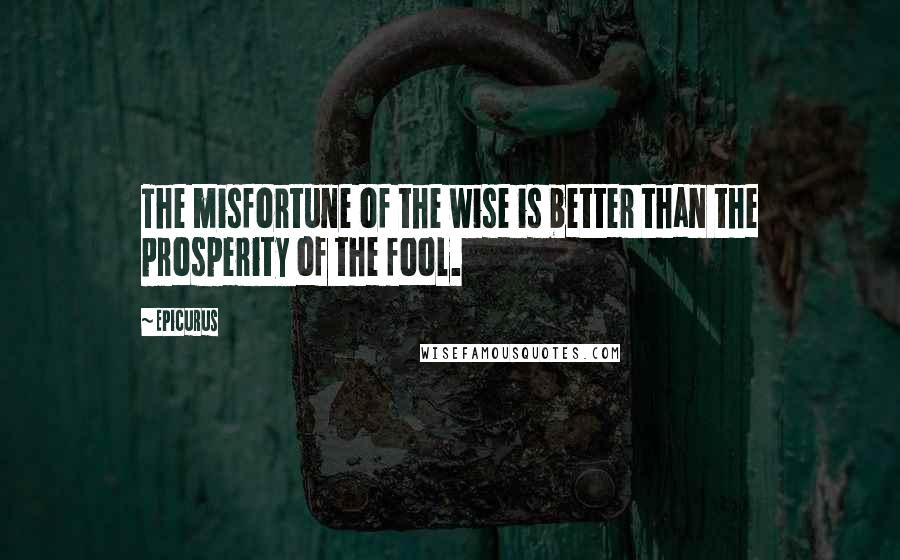 Epicurus Quotes: The misfortune of the wise is better than the prosperity of the fool.