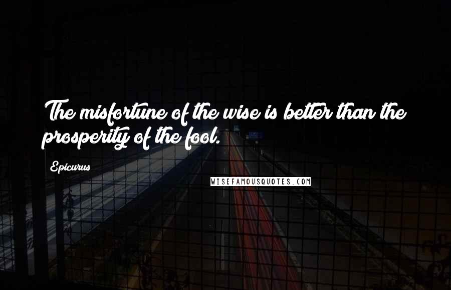 Epicurus Quotes: The misfortune of the wise is better than the prosperity of the fool.