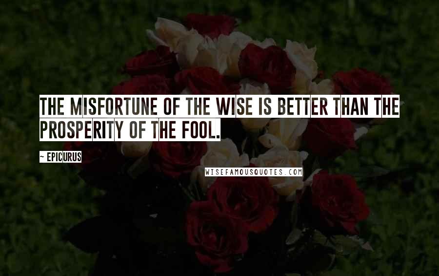 Epicurus Quotes: The misfortune of the wise is better than the prosperity of the fool.