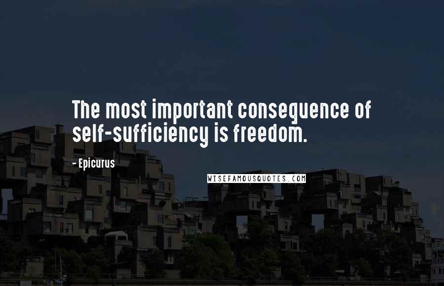 Epicurus Quotes: The most important consequence of self-sufficiency is freedom.
