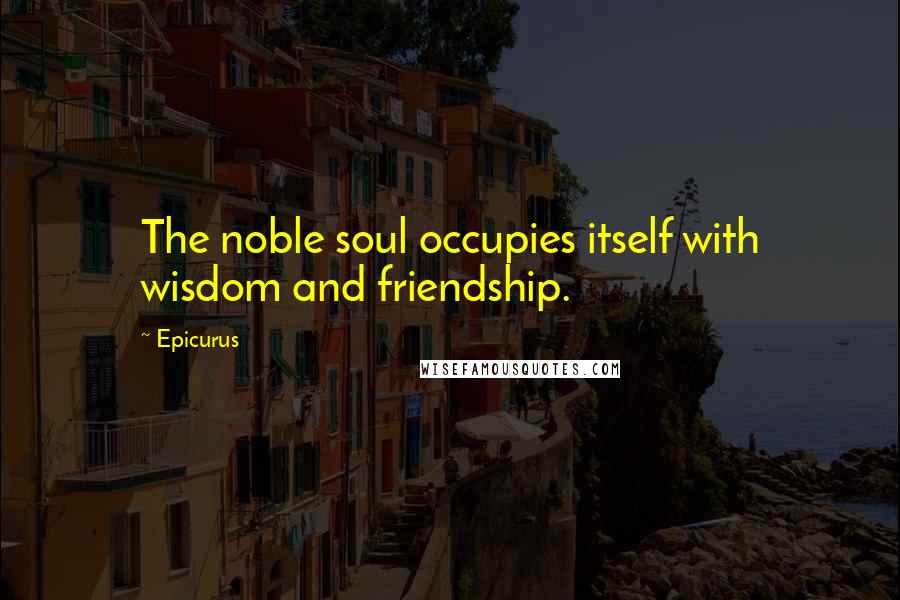 Epicurus Quotes: The noble soul occupies itself with wisdom and friendship.