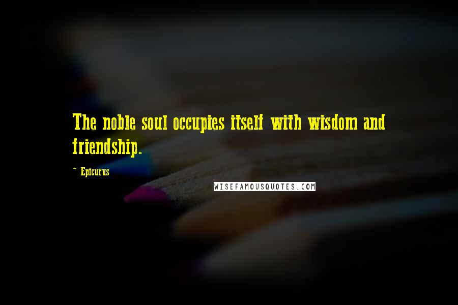 Epicurus Quotes: The noble soul occupies itself with wisdom and friendship.
