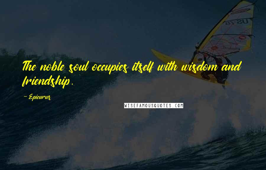 Epicurus Quotes: The noble soul occupies itself with wisdom and friendship.