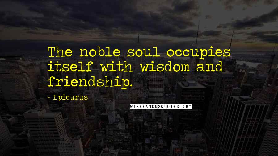 Epicurus Quotes: The noble soul occupies itself with wisdom and friendship.
