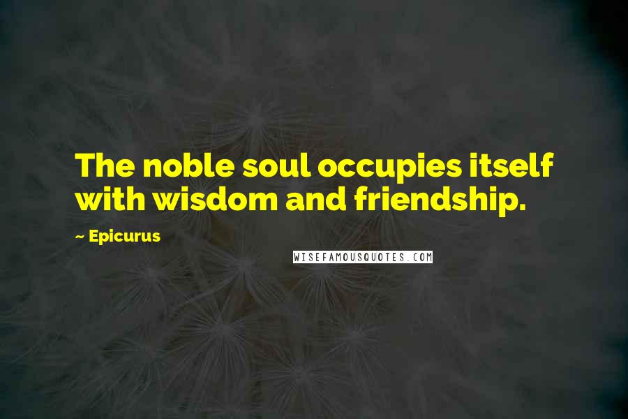 Epicurus Quotes: The noble soul occupies itself with wisdom and friendship.