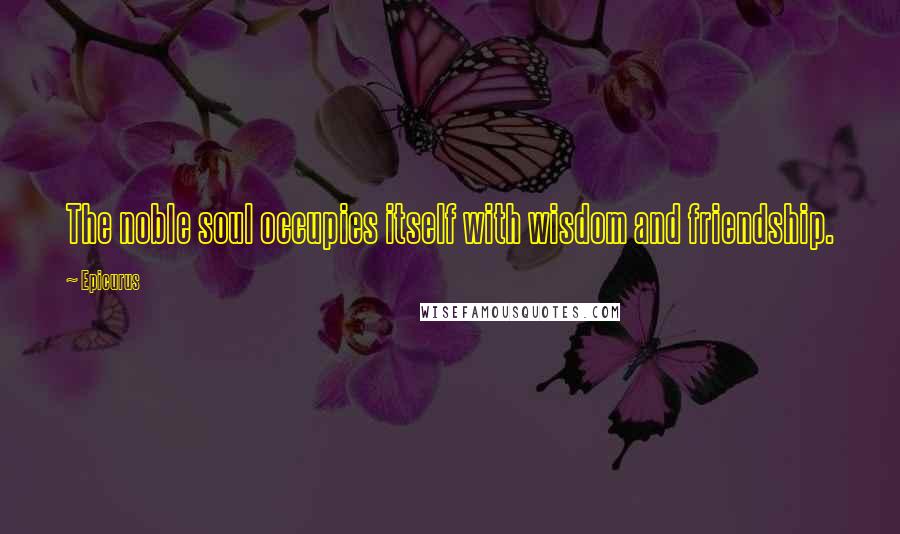 Epicurus Quotes: The noble soul occupies itself with wisdom and friendship.
