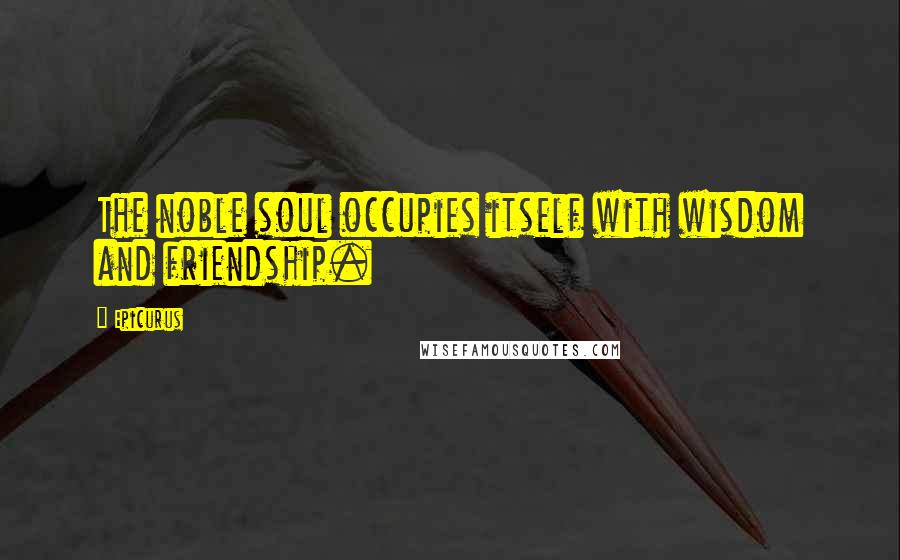 Epicurus Quotes: The noble soul occupies itself with wisdom and friendship.