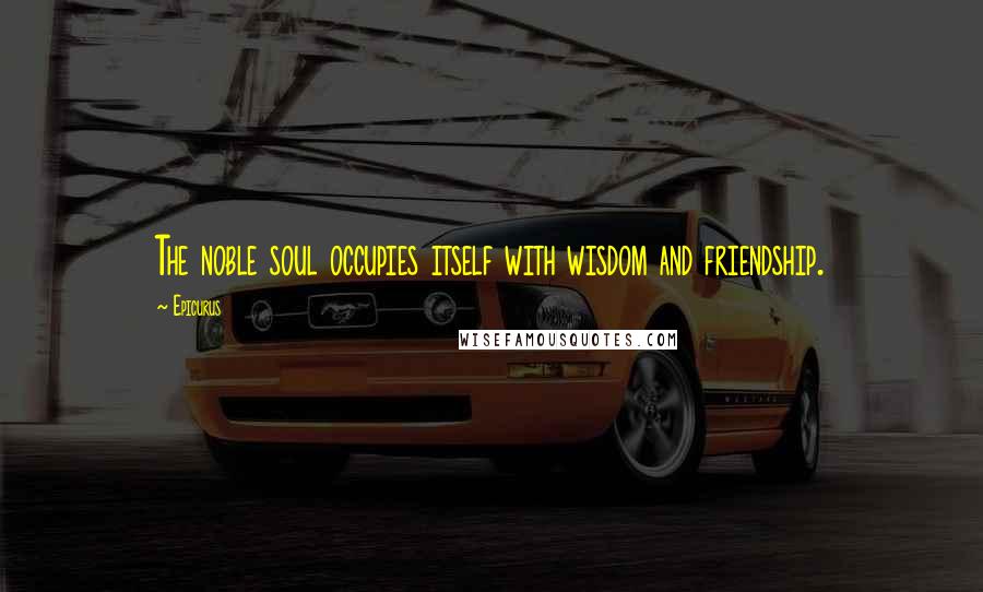 Epicurus Quotes: The noble soul occupies itself with wisdom and friendship.