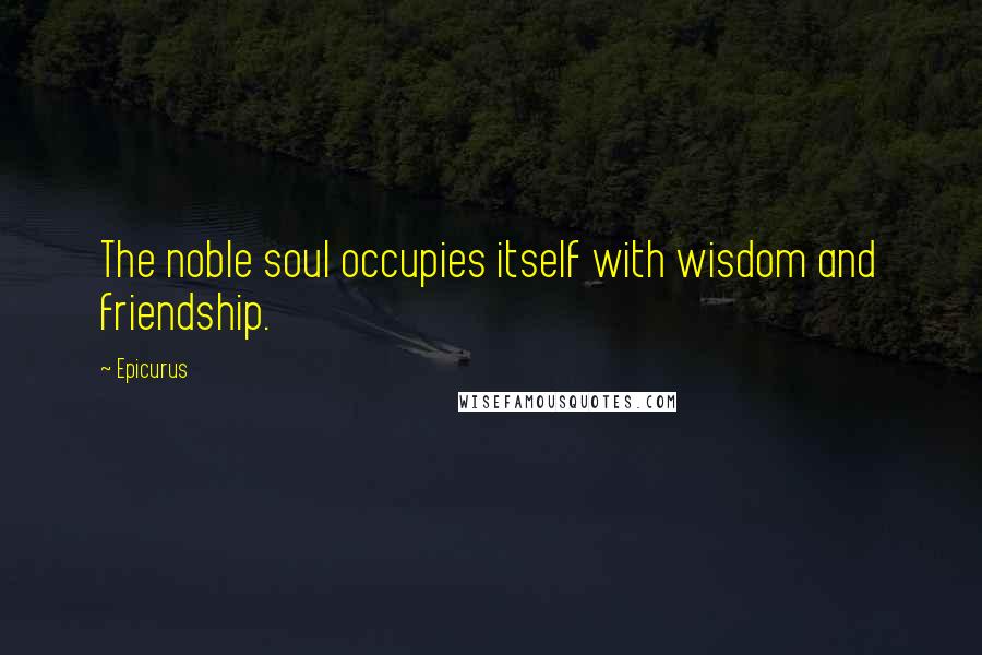Epicurus Quotes: The noble soul occupies itself with wisdom and friendship.