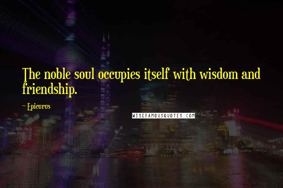 Epicurus Quotes: The noble soul occupies itself with wisdom and friendship.