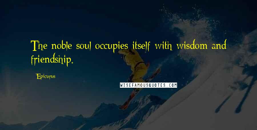 Epicurus Quotes: The noble soul occupies itself with wisdom and friendship.