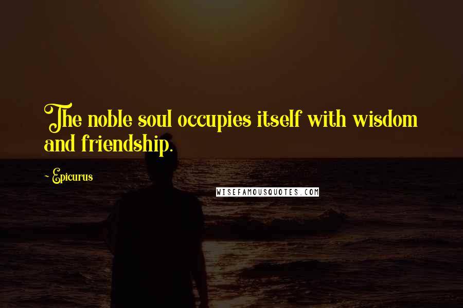 Epicurus Quotes: The noble soul occupies itself with wisdom and friendship.