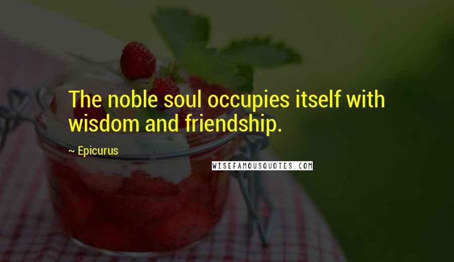 Epicurus Quotes: The noble soul occupies itself with wisdom and friendship.