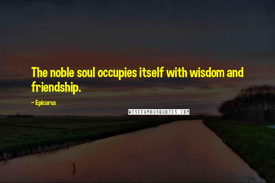 Epicurus Quotes: The noble soul occupies itself with wisdom and friendship.
