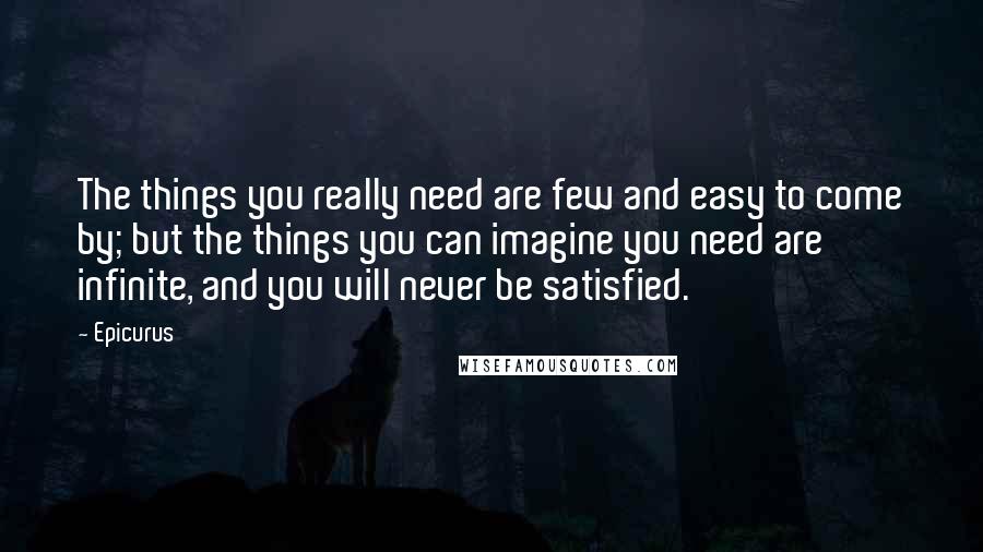 Epicurus Quotes: The things you really need are few and easy to come by; but the things you can imagine you need are infinite, and you will never be satisfied.