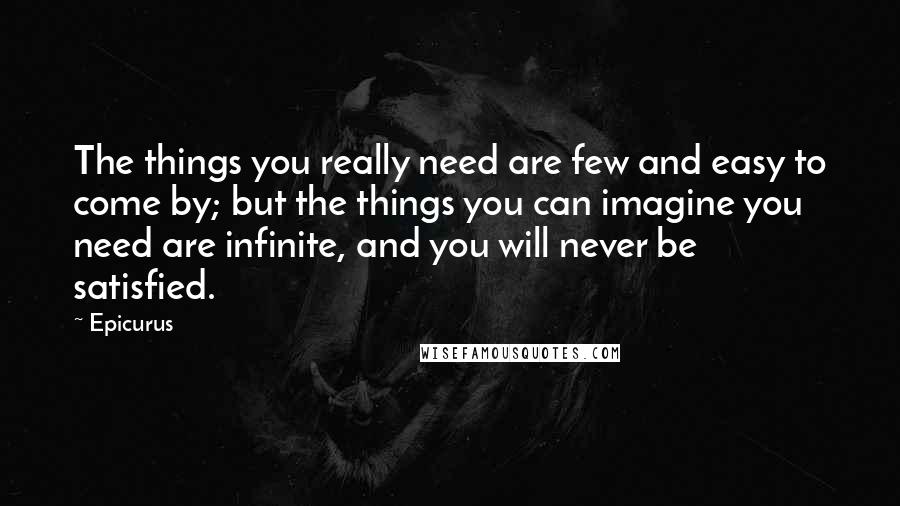 Epicurus Quotes: The things you really need are few and easy to come by; but the things you can imagine you need are infinite, and you will never be satisfied.