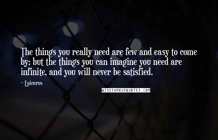 Epicurus Quotes: The things you really need are few and easy to come by; but the things you can imagine you need are infinite, and you will never be satisfied.