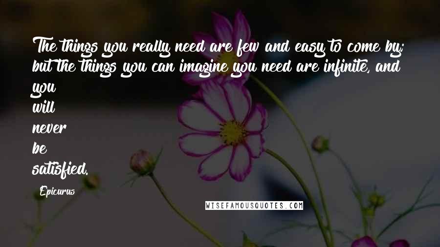 Epicurus Quotes: The things you really need are few and easy to come by; but the things you can imagine you need are infinite, and you will never be satisfied.