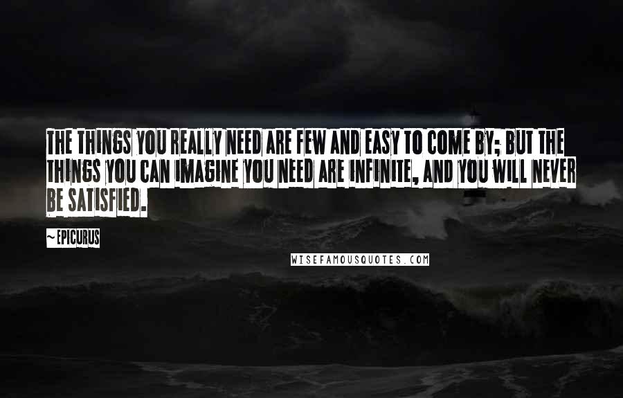 Epicurus Quotes: The things you really need are few and easy to come by; but the things you can imagine you need are infinite, and you will never be satisfied.