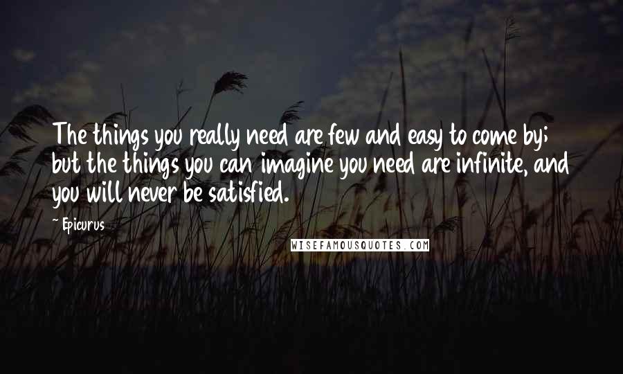 Epicurus Quotes: The things you really need are few and easy to come by; but the things you can imagine you need are infinite, and you will never be satisfied.