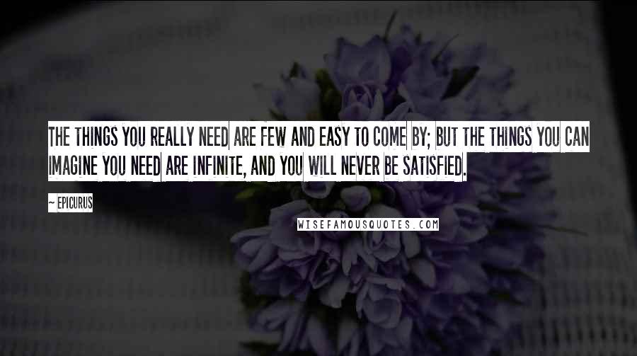 Epicurus Quotes: The things you really need are few and easy to come by; but the things you can imagine you need are infinite, and you will never be satisfied.