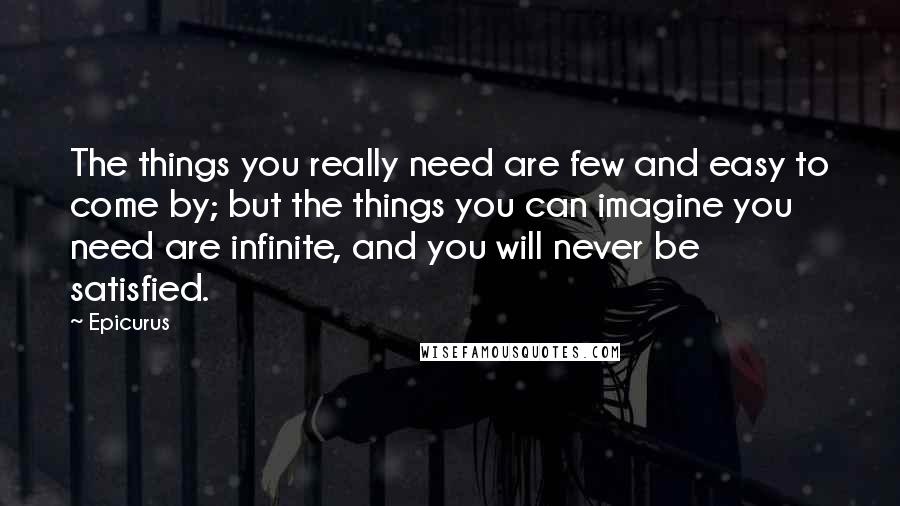 Epicurus Quotes: The things you really need are few and easy to come by; but the things you can imagine you need are infinite, and you will never be satisfied.